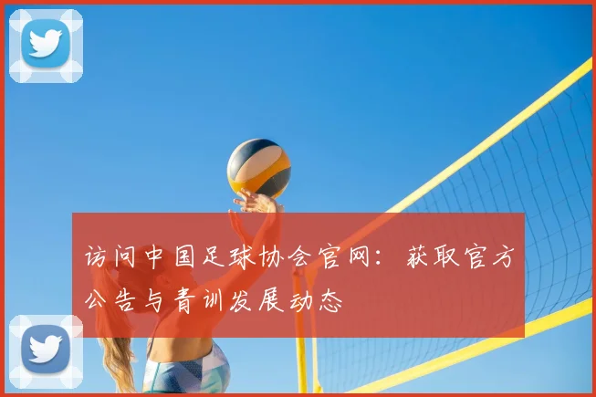 访问中国足球协会官网:获取官方公告与青训发展动态