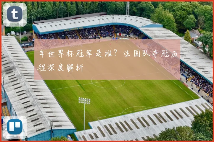 年世界杯冠军是谁?法国队夺冠历程深度解析