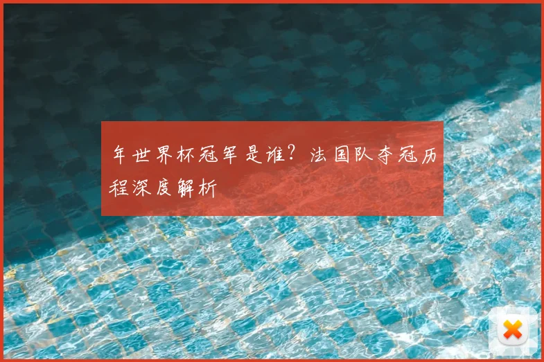 年世界杯冠军是谁？法国队夺冠历程深度解析