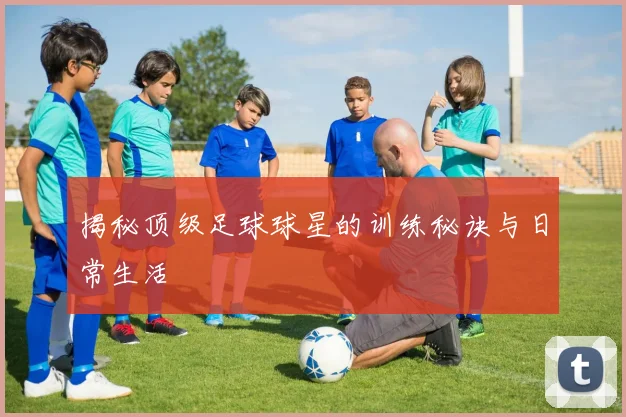 揭秘顶级足球球星的训练秘诀与日常生活