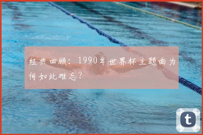 经典回顾：1990年世界杯主题曲为何如此难忘？