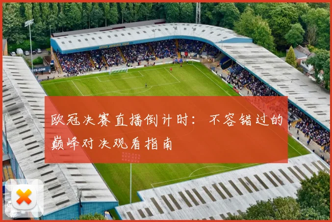 欧冠决赛直播倒计时:不容错过的巅峰对决观看指南