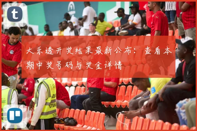 大乐透开奖结果最新公布:查看本期中奖号码与奖金详情
