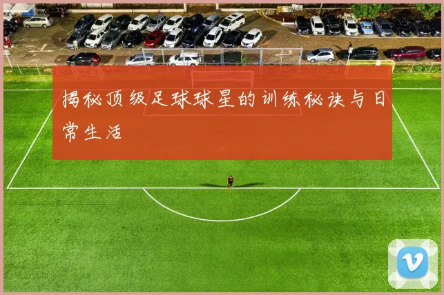 揭秘顶级足球球星的训练秘诀与日常生活