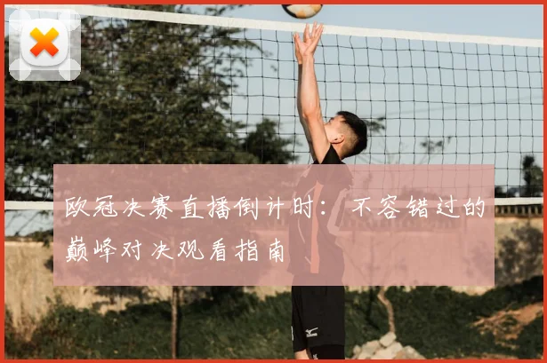 欧冠决赛直播倒计时：不容错过的巅峰对决观看指南