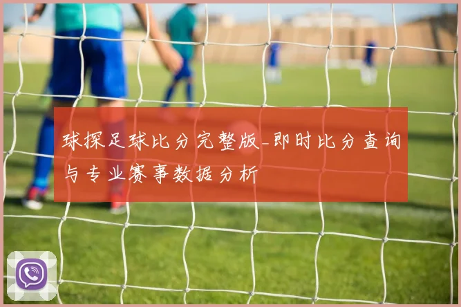 球探足球比分完整版_即时比分查询与专业赛事数据分析
