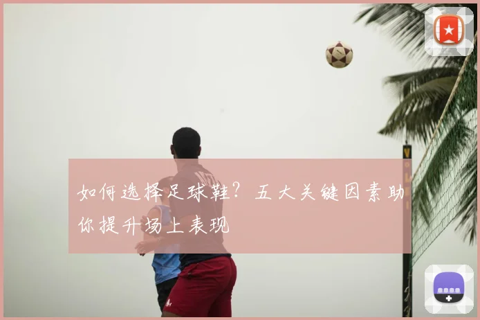 如何选择足球鞋?五大关键因素助你提升场上表现